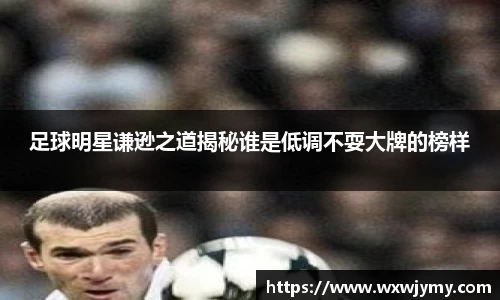 足球明星谦逊之道揭秘谁是低调不耍大牌的榜样