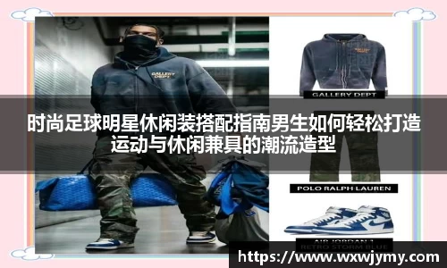 时尚足球明星休闲装搭配指南男生如何轻松打造运动与休闲兼具的潮流造型