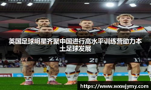 英国足球明星齐聚中国进行高水平训练营助力本土足球发展